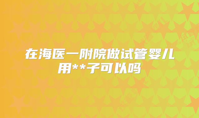 在海医一附院做试管婴儿用**子可以吗
