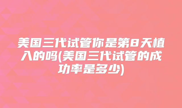 美国三代试管你是第8天植入的吗(美国三代试管的成功率是多少)