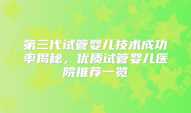 第三代试管婴儿技术成功率揭秘，优质试管婴儿医院推荐一览