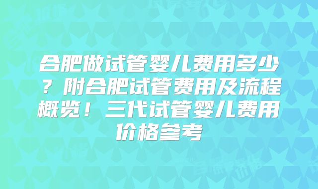 合肥做试管婴儿费用多少？附合肥试管费用及流程概览！三代试管婴儿费用价格参考