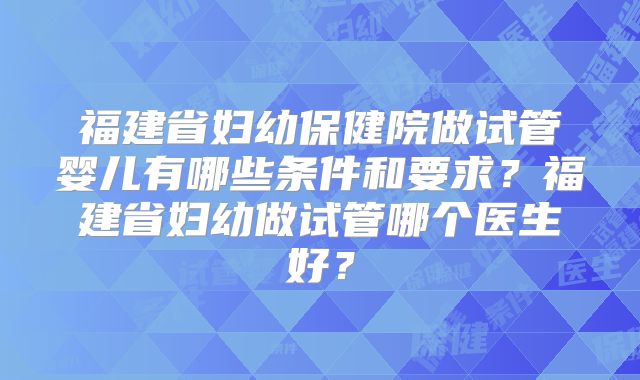 福建省妇幼保健院做试管婴儿有哪些条件和要求？福建省妇幼做试管哪个医生好？