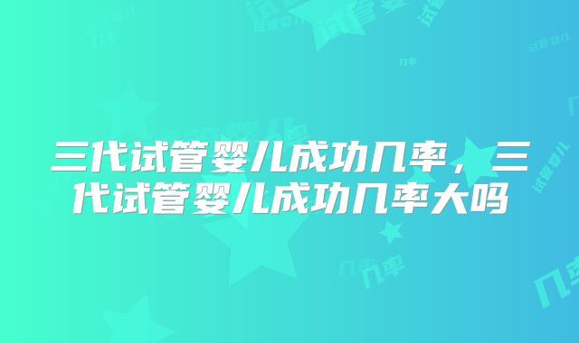 三代试管婴儿成功几率，三代试管婴儿成功几率大吗
