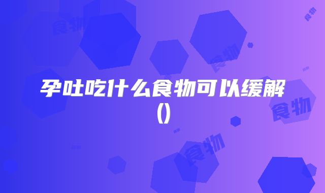 孕吐吃什么食物可以缓解()