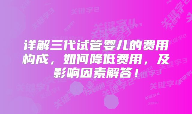 详解三代试管婴儿的费用构成，如何降低费用，及影响因素解答！