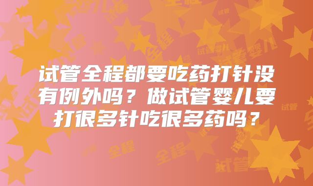 试管全程都要吃药打针没有例外吗？做试管婴儿要打很多针吃很多药吗？