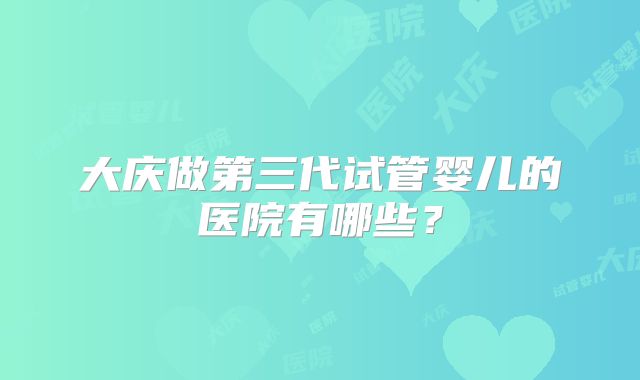大庆做第三代试管婴儿的医院有哪些？