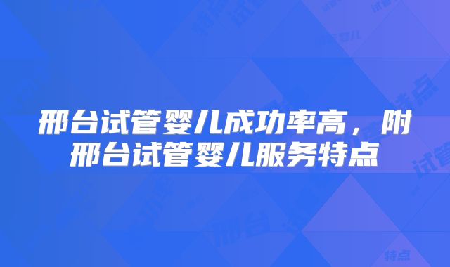 邢台试管婴儿成功率高,附邢台试管婴儿服务特点