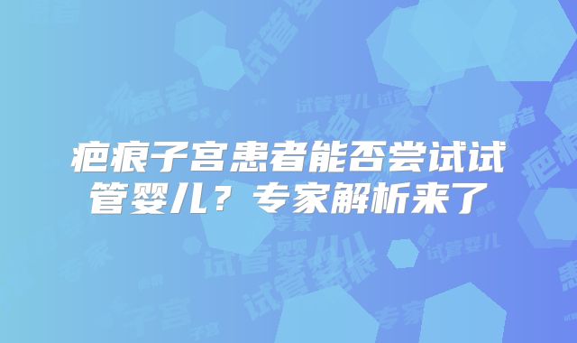 疤痕子宫患者能否尝试试管婴儿?专家解析来了