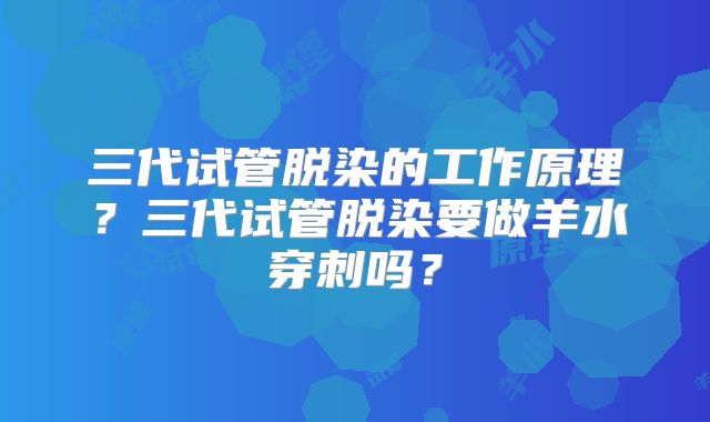 三代试管脱染的工作原理?三代试管脱染要做羊水穿刺吗?