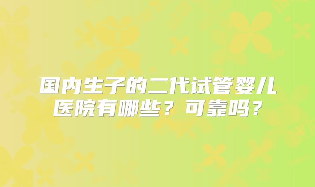 国内生子的二代试管婴儿医院有哪些？可靠吗？