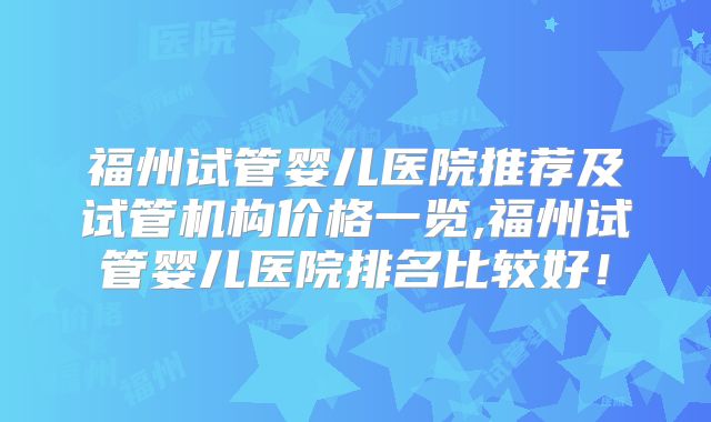 福州试管婴儿医院推荐及试管机构价格一览,福州试管婴儿医院排名比较好！