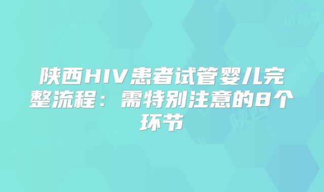 陕西HIV患者试管婴儿完整流程：需特别注意的8个环节