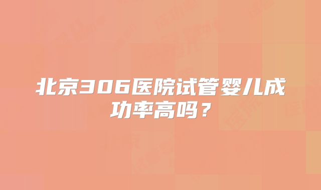 北京306医院试管婴儿成功率高吗?