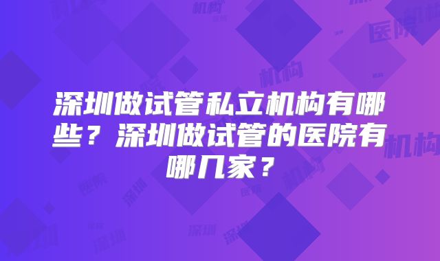 深圳做试管私立机构有哪些？深圳做试管的医院有哪几家？