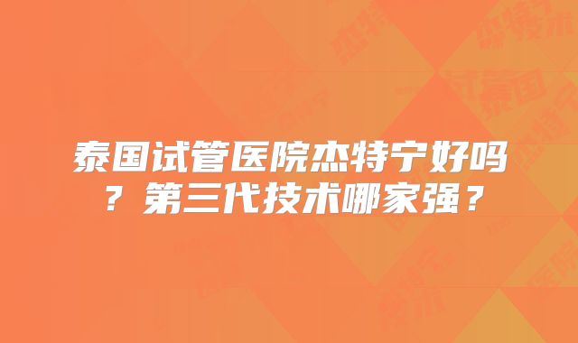 泰国试管医院杰特宁好吗？第三代技术哪家强？