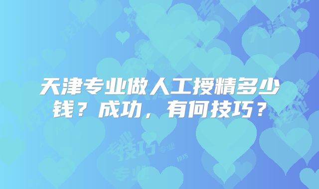 天津专业做人工授精多少钱?成功,有何技巧?