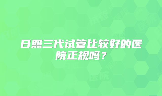 日照三代试管比较好的医院正规吗?