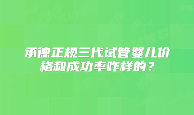 承德正规三代试管婴儿价格和成功率咋样的？