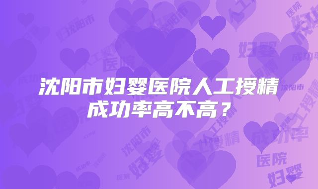 沈阳市妇婴医院人工授精成功率高不高？