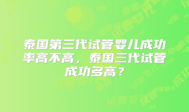 泰国第三代试管婴儿成功率高不高,泰国三代试管成功多高?
