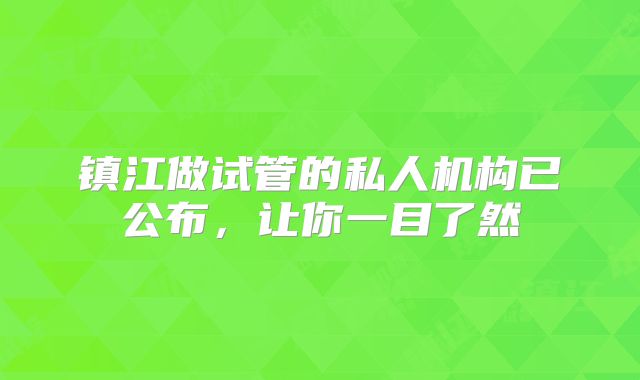 镇江做试管的私人机构已公布，让你一目了然