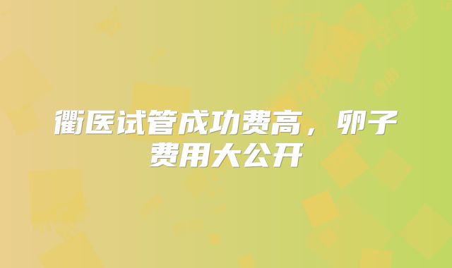 衢医试管成功费高，卵子费用大公开
