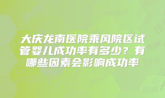大庆龙南医院乘风院区试管婴儿成功率有多少？有哪些因素会影响成功率