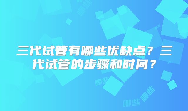 三代试管有哪些优缺点?三代试管的步骤和时间?