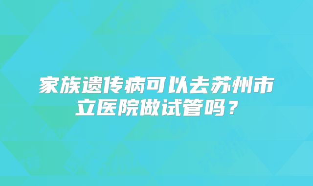 家族遗传病可以去苏州市立医院做试管吗?