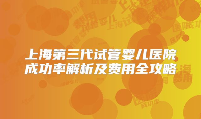 上海第三代试管婴儿医院成功率解析及费用全攻略