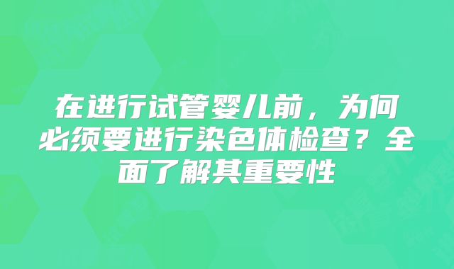 在进行试管婴儿前，为何必须要进行染色体检查？全面了解其重要性