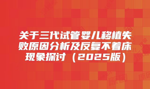 关于三代试管婴儿移植失败原因分析及反复不着床现象探讨（2025版）