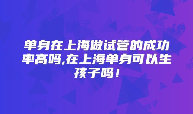 单身在上海做试管的成功率高吗,在上海单身可以生孩子吗!