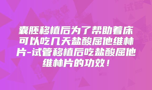 囊胚移植后为了帮助着床可以吃几天盐酸屈他维林片-试管移植后吃盐酸屈他维林片的功效!