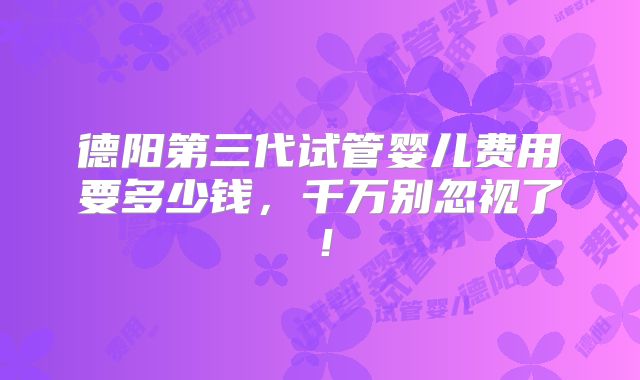 德阳第三代试管婴儿费用要多少钱,千万别忽视了!