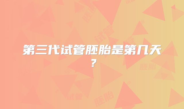 第三代试管胚胎是第几天?