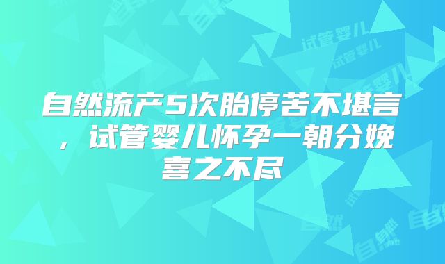 自然流产5次胎停苦不堪言，试管婴儿怀孕一朝分娩喜之不尽