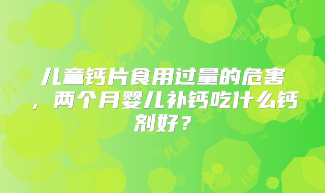 儿童钙片食用过量的危害，两个月婴儿补钙吃什么钙剂好？