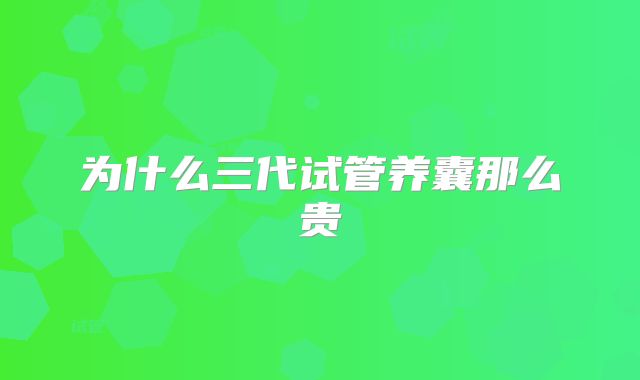 为什么三代试管养囊那么贵
