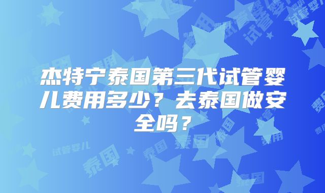 杰特宁泰国第三代试管婴儿费用多少？去泰国做安全吗？