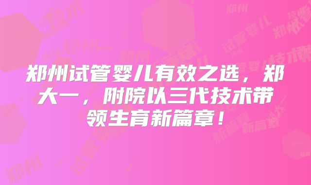 郑州试管婴儿有效之选,郑大一,附院以三代技术带领生育新篇章!