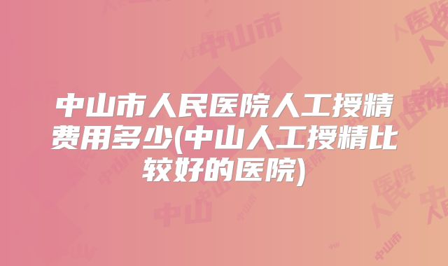 中山市人民医院人工授精费用多少(中山人工授精比较好的医院)