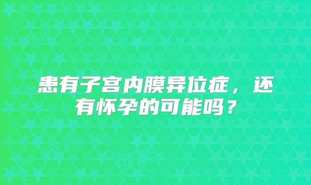 患有子宫内膜异位症,还有怀孕的可能吗?