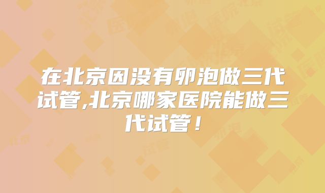 在北京因没有卵泡做三代试管,北京哪家医院能做三代试管！