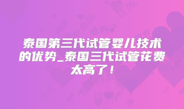 泰国第三代试管婴儿技术的优势_泰国三代试管花费太高了！