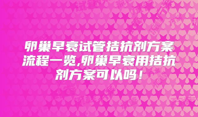 卵巢早衰试管拮抗剂方案流程一览,卵巢早衰用拮抗剂方案可以吗！