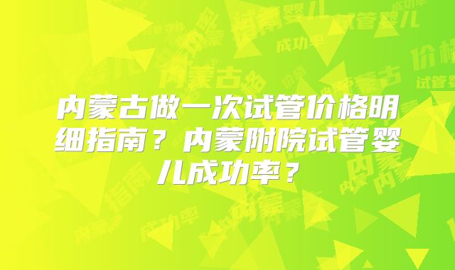 内蒙古做一次试管价格明细指南?内蒙附院试管婴儿成功率?