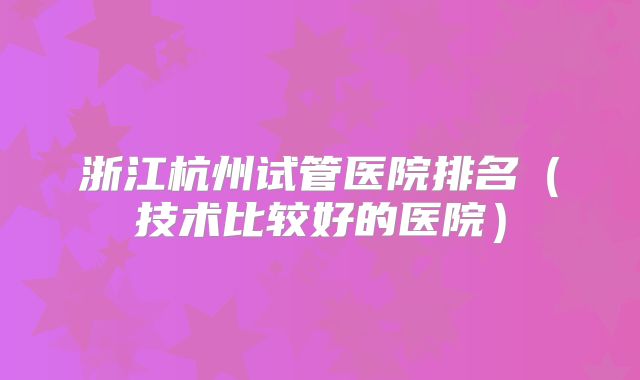 浙江杭州试管医院排名(技术比较好的医院)