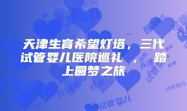 天津生育希望灯塔,三代试管婴儿医院巡礼 , 踏上圆梦之旅