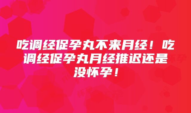 吃调经促孕丸不来月经！吃调经促孕丸月经推迟还是没怀孕！